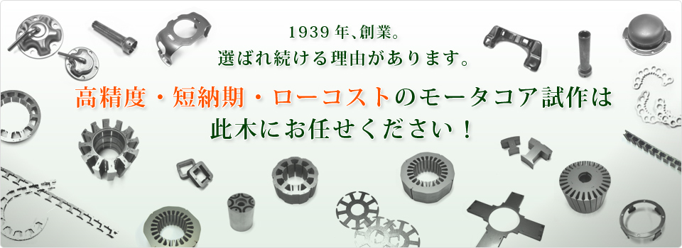 1939年、創業。選ばれ続ける理由があります。高精度・短納期・ローコストのモータコア試作は此木にお任せください！